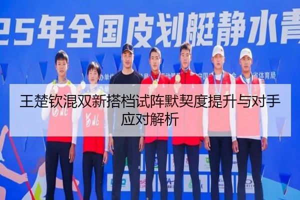 王楚钦混双新搭档试阵默契度提升与对手应对解析